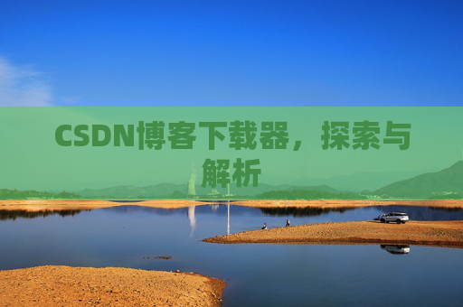 CSDN博客下载器,探索与解析 CSDN博客下载器,探索与解析